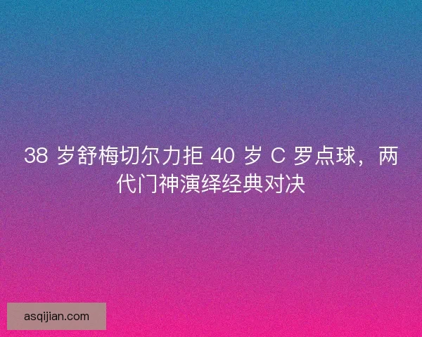 38 岁舒梅切尔力拒 40 岁 C 罗点球，两代门神演绎经典对决