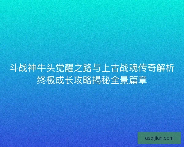 斗战神牛头觉醒之路与上古战魂传奇解析终极成长攻略揭秘全景篇章
