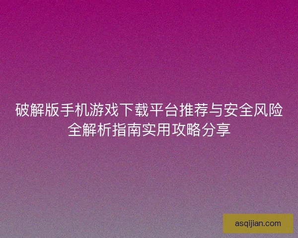 破解版手机游戏下载平台推荐与安全风险全解析指南实用攻略分享