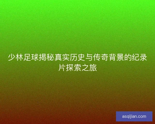 少林足球揭秘真实历史与传奇背景的纪录片探索之旅