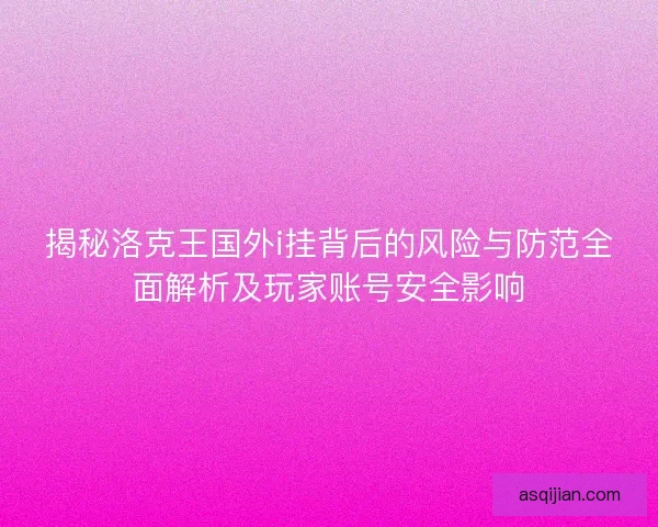 揭秘洛克王国外i挂背后的风险与防范全面解析及玩家账号安全影响