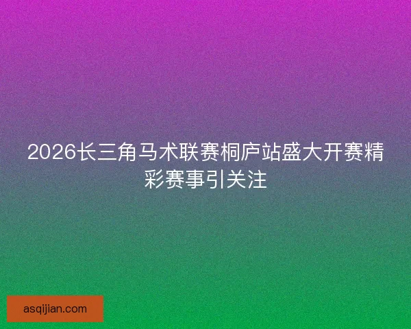 2026长三角马术联赛桐庐站盛大开赛精彩赛事引关注