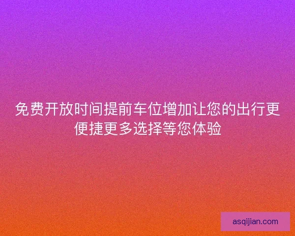 免费开放时间提前车位增加让您的出行更便捷更多选择等您体验