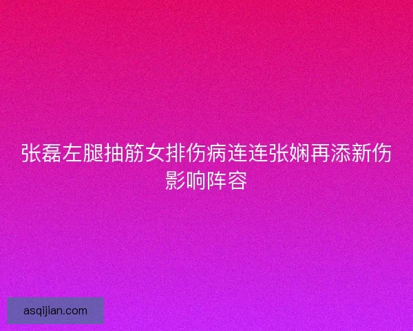 张磊左腿抽筋女排伤病连连张娴再添新伤影响阵容