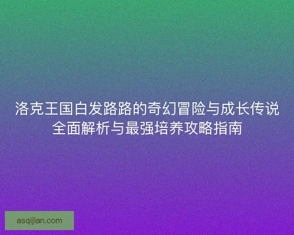 洛克王国白发路路的奇幻冒险与成长传说全面解析与最强培养攻略指南