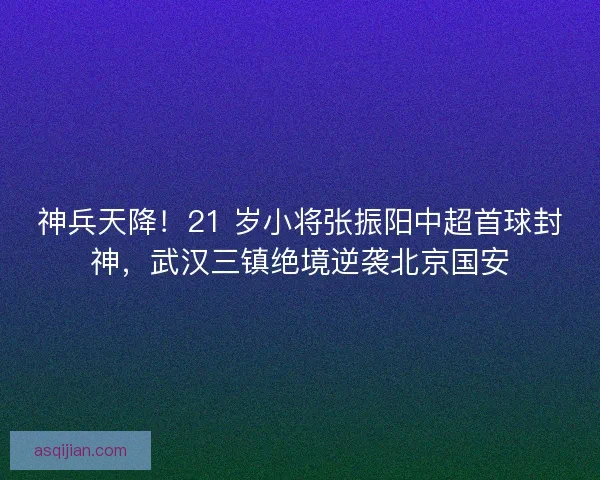 神兵天降！21 岁小将张振阳中超首球封神，武汉三镇绝境逆袭北京国安