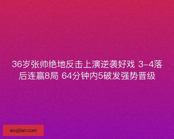 36岁张帅绝地反击上演逆袭好戏 3-4落后连赢8局 64分钟内5破发强势晋级