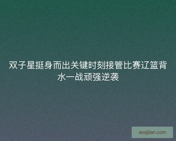 双子星挺身而出关键时刻接管比赛辽篮背水一战顽强逆袭