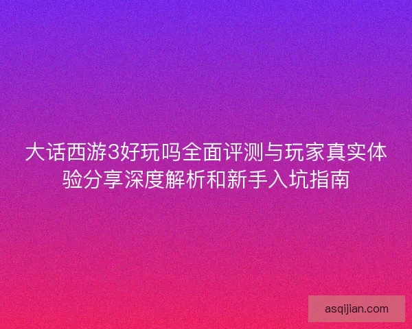 大话西游3好玩吗全面评测与玩家真实体验分享深度解析和新手入坑指南