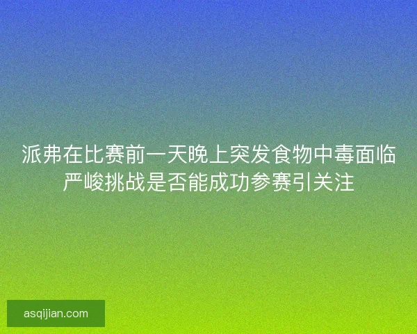 派弗在比赛前一天晚上突发食物中毒面临严峻挑战是否能成功参赛引关注