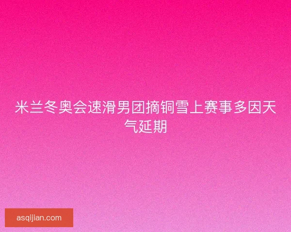米兰冬奥会速滑男团摘铜雪上赛事多因天气延期
