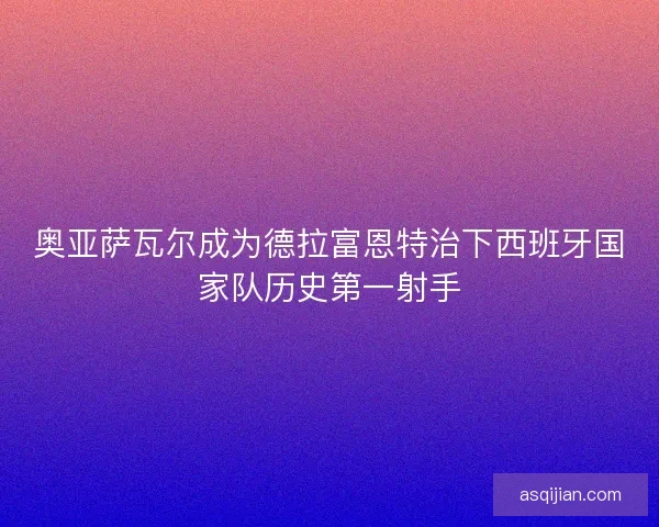 奥亚萨瓦尔成为德拉富恩特治下西班牙国家队历史第一射手