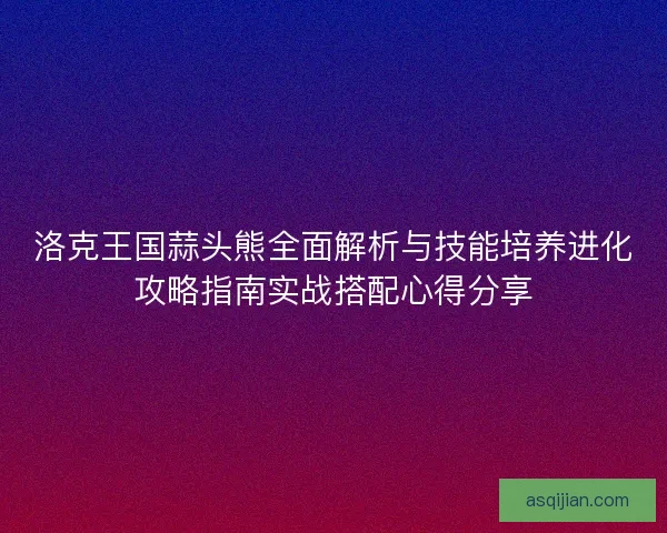 洛克王国蒜头熊全面解析与技能培养进化攻略指南实战搭配心得分享