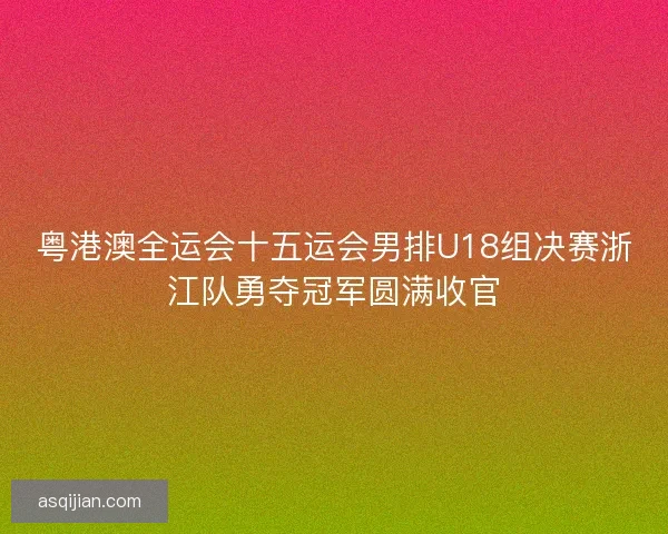 粤港澳全运会十五运会男排U18组决赛浙江队勇夺冠军圆满收官