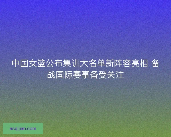 中国女篮公布集训大名单新阵容亮相 备战国际赛事备受关注