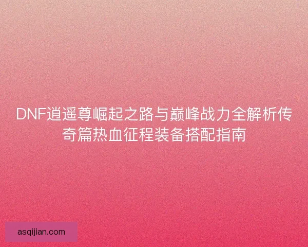 DNF逍遥尊崛起之路与巅峰战力全解析传奇篇热血征程装备搭配指南