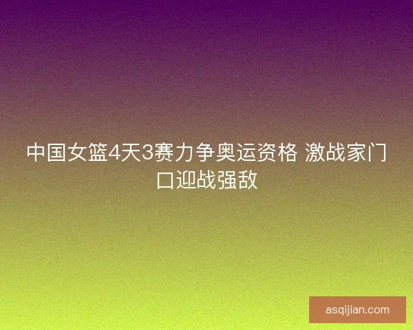 中国女篮4天3赛力争奥运资格 激战家门口迎战强敌