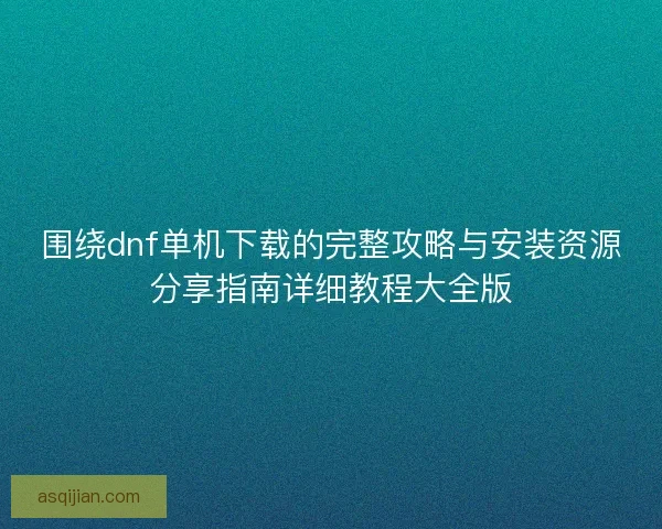 围绕dnf单机下载的完整攻略与安装资源分享指南详细教程大全版