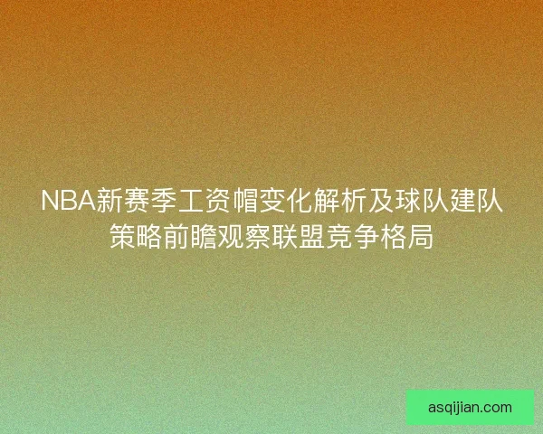 NBA新赛季工资帽变化解析及球队建队策略前瞻观察联盟竞争格局