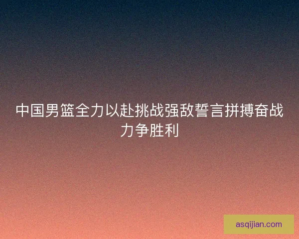 中国男篮全力以赴挑战强敌誓言拼搏奋战力争胜利
