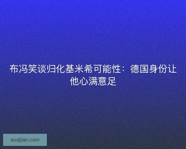 布冯笑谈归化基米希可能性：德国身份让他心满意足
