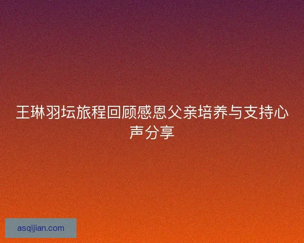 王琳羽坛旅程回顾感恩父亲培养与支持心声分享